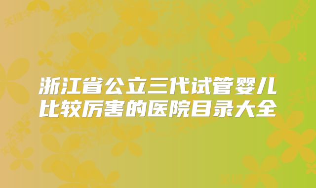 浙江省公立三代试管婴儿比较厉害的医院目录大全