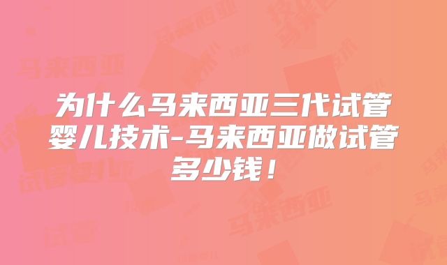 为什么马来西亚三代试管婴儿技术-马来西亚做试管多少钱!