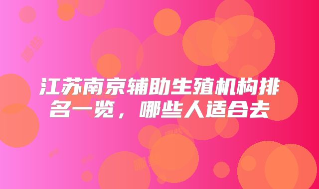 江苏南京辅助生殖机构排名一览,哪些人适合去
