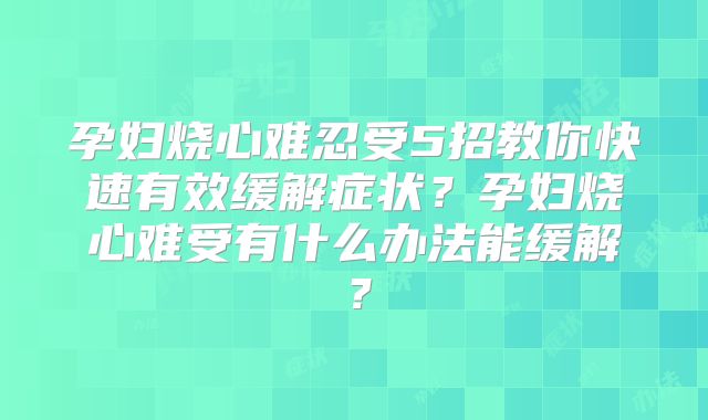 孕妇烧心难忍受5招教你快速有效缓解症状？孕妇烧心难受有什么办法能缓解？