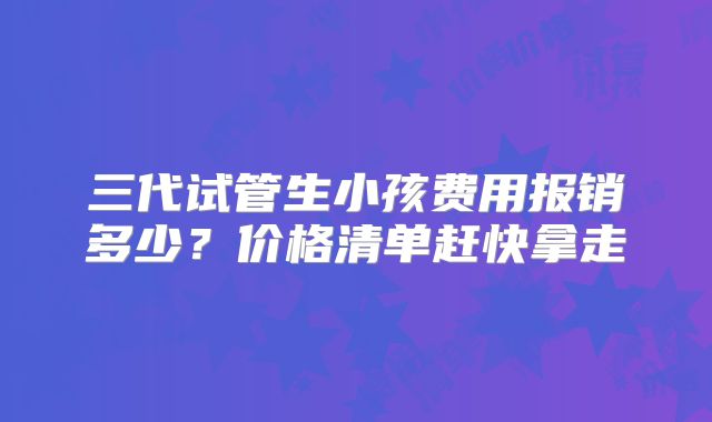 三代试管生小孩费用报销多少?价格清单赶快拿走