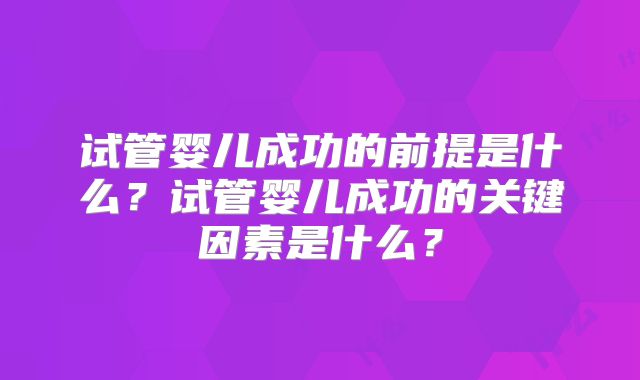 试管婴儿成功的前提是什么?试管婴儿成功的关键因素是什么?