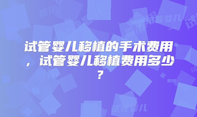 试管婴儿移植的手术费用,试管婴儿移植费用多少?