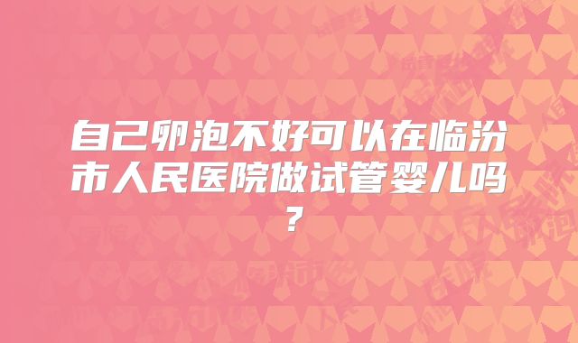 自己卵泡不好可以在临汾市人民医院做试管婴儿吗?
