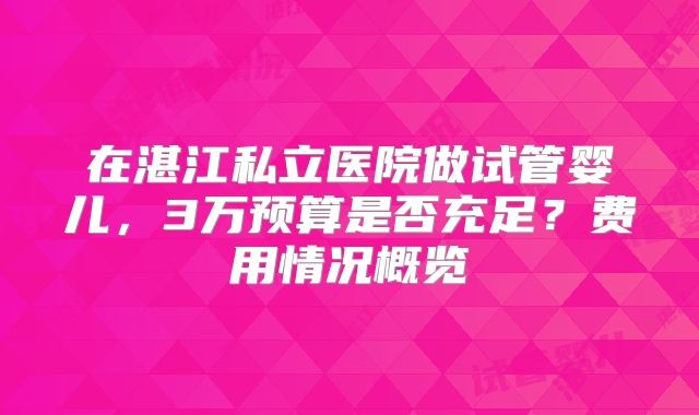 在湛江私立医院做试管婴儿,3万预算是否充足?费用情况概览