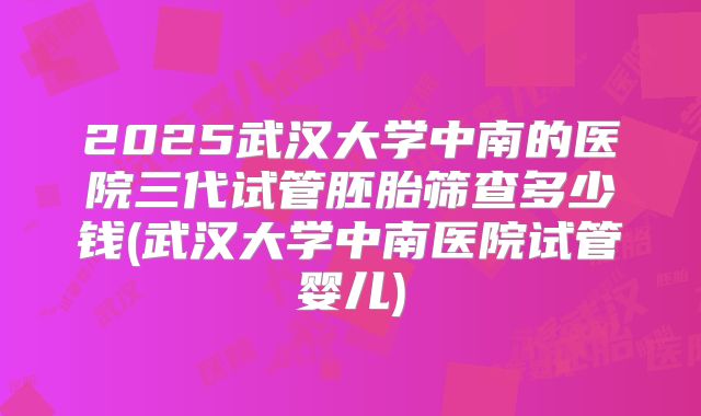 2025武汉大学中南的医院三代试管胚胎筛查多少钱(武汉大学中南医院试管婴儿)