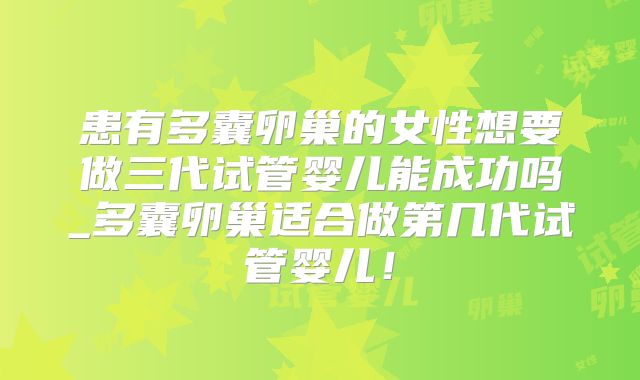 患有多囊卵巢的女性想要做三代试管婴儿能成功吗_多囊卵巢适合做第几代试管婴儿!