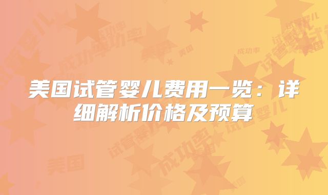 美国试管婴儿费用一览：详细解析价格及预算