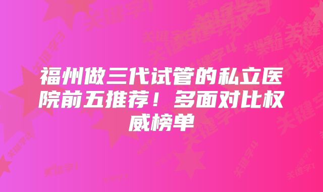 福州做三代试管的私立医院前五推荐！多面对比权威榜单