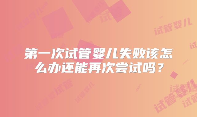 第一次试管婴儿失败该怎么办还能再次尝试吗？