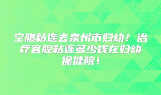 空腹粘连去泉州市妇幼!治疗宫腔粘连多少钱在妇幼保健院!