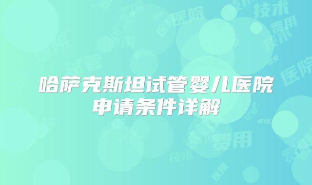 哈萨克斯坦试管婴儿医院申请条件详解