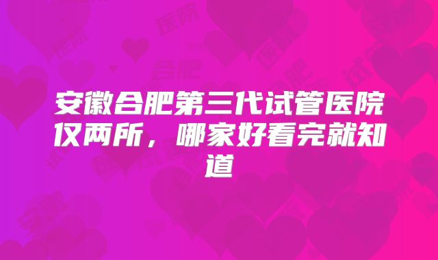 安徽合肥第三代试管医院仅两所，哪家好看完就知道