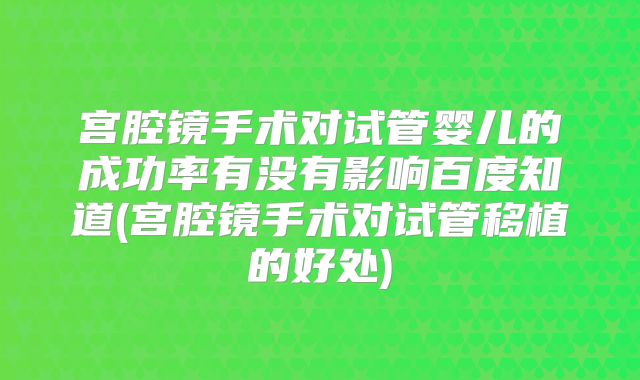 宫腔镜手术对试管婴儿的成功率有没有影响百度知道(宫腔镜手术对试管移植的好处)