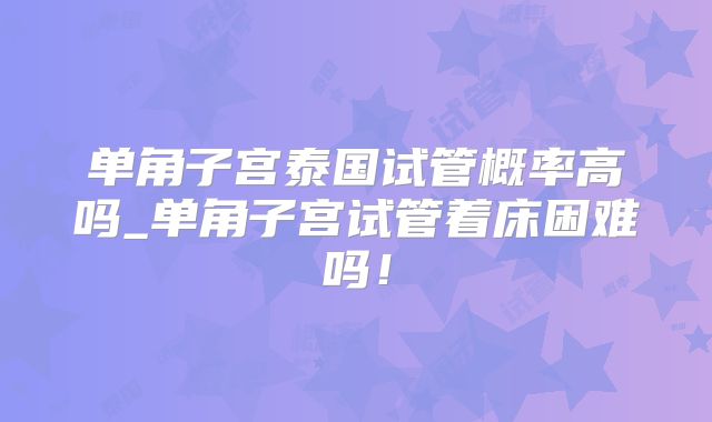 单角子宫泰国试管概率高吗_单角子宫试管着床困难吗！