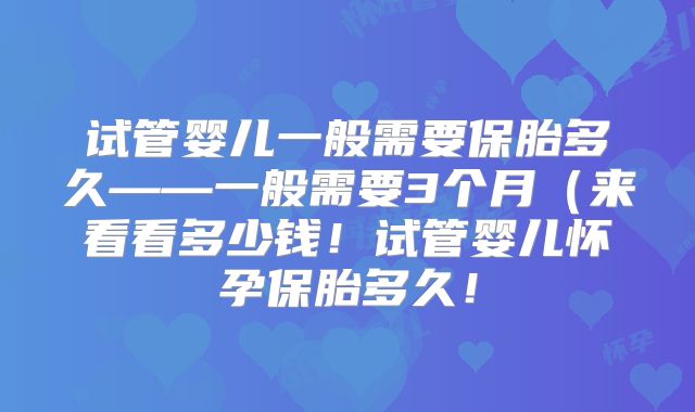 试管婴儿一般需要保胎多久——一般需要3个月（来看看多少钱！试管婴儿怀孕保胎多久！
