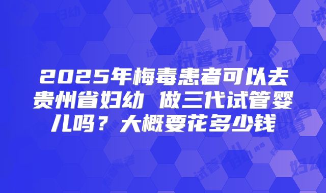 2025年梅毒患者可以去贵州省妇幼 做三代试管婴儿吗?大概要花多少钱