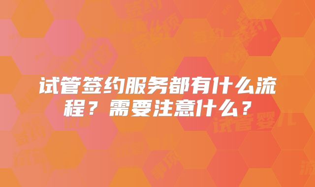 试管签约服务都有什么流程?需要注意什么?