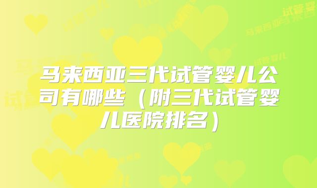 马来西亚三代试管婴儿公司有哪些(附三代试管婴儿医院排名)