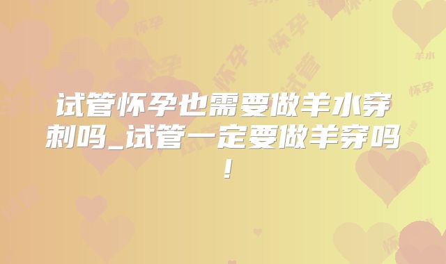 试管怀孕也需要做羊水穿刺吗_试管一定要做羊穿吗！