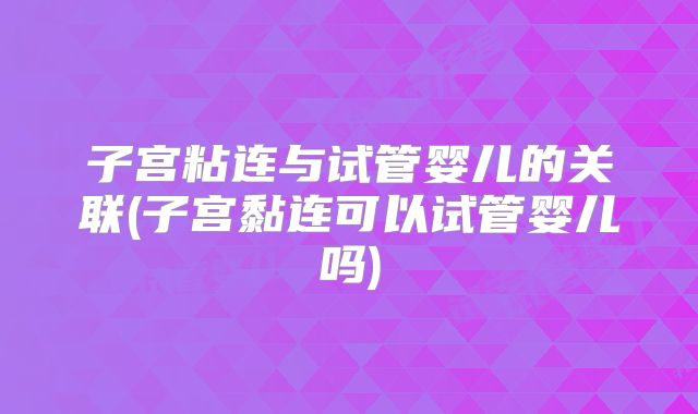 子宫粘连与试管婴儿的关联(子宫黏连可以试管婴儿吗)