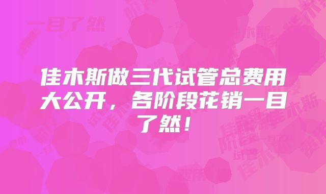 佳木斯做三代试管总费用大公开，各阶段花销一目了然！