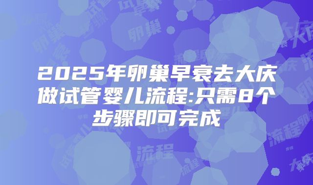2025年卵巢早衰去大庆做试管婴儿流程:只需8个步骤即可完成