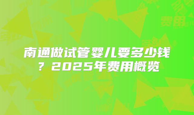 南通做试管婴儿要多少钱？2025年费用概览