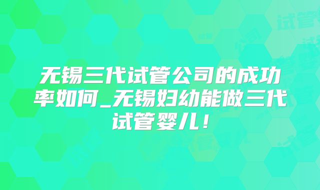 无锡三代试管公司的成功率如何_无锡妇幼能做三代试管婴儿!