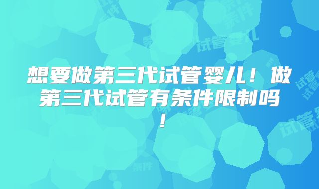 想要做第三代试管婴儿！做第三代试管有条件限制吗！