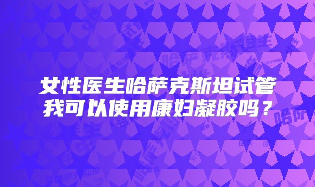 女性医生哈萨克斯坦试管我可以使用康妇凝胶吗?