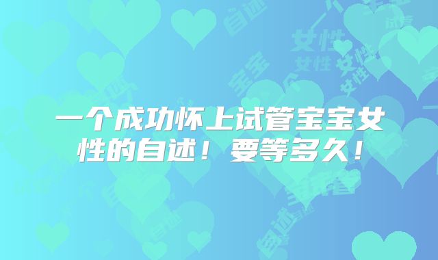 一个成功怀上试管宝宝女性的自述！要等多久！
