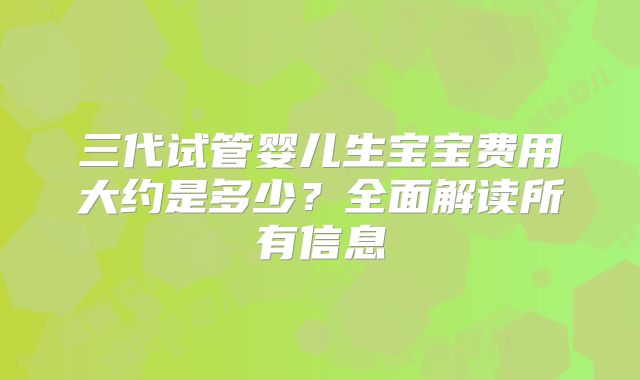三代试管婴儿生宝宝费用大约是多少?全面解读所有信息