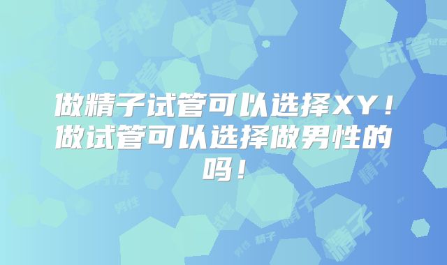 做精子试管可以选择XY！做试管可以选择做男性的吗！