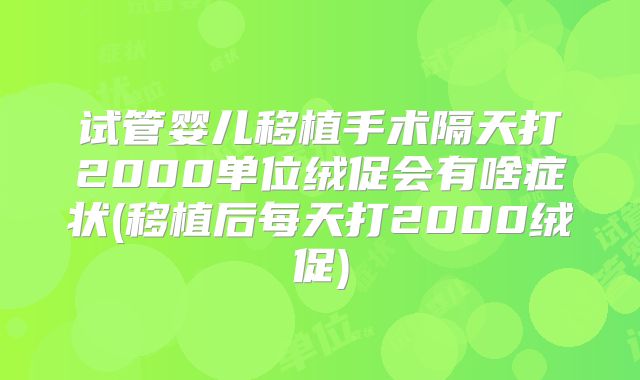试管婴儿移植手术隔天打2000单位绒促会有啥症状(移植后每天打2000绒促)