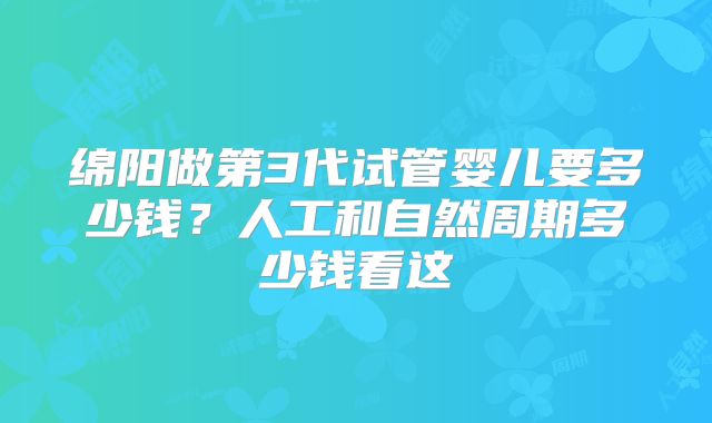绵阳做第3代试管婴儿要多少钱？人工和自然周期多少钱看这