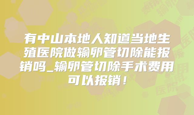 有中山本地人知道当地生殖医院做输卵管切除能报销吗_输卵管切除手术费用可以报销！