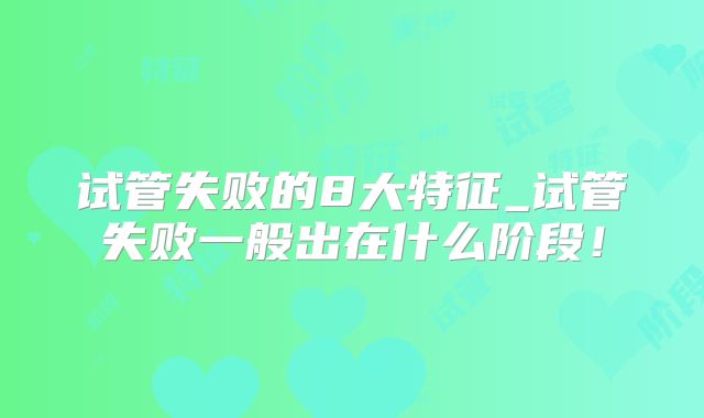 试管失败的8大特征_试管失败一般出在什么阶段！