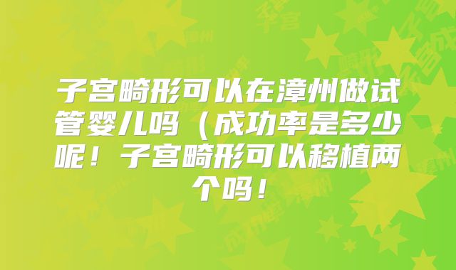 子宫畸形可以在漳州做试管婴儿吗(成功率是多少呢!子宫畸形可以移植两个吗!