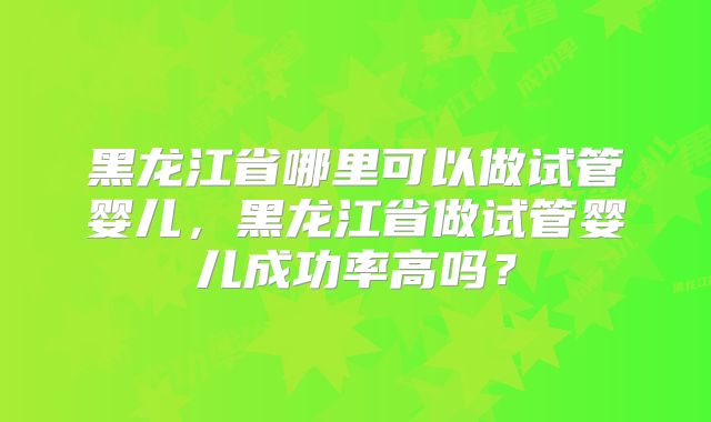 黑龙江省哪里可以做试管婴儿，黑龙江省做试管婴儿成功率高吗？