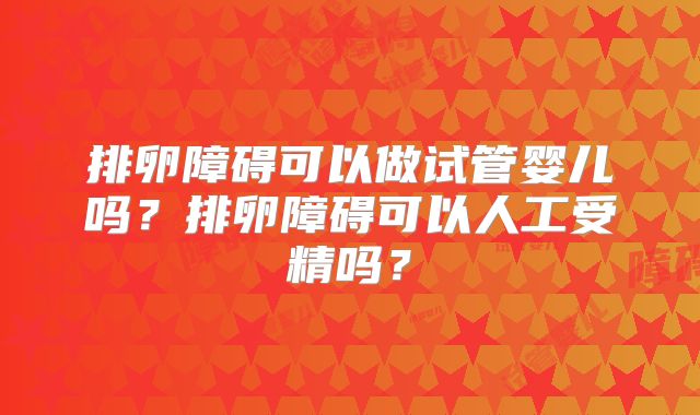 排卵障碍可以做试管婴儿吗？排卵障碍可以人工受精吗？