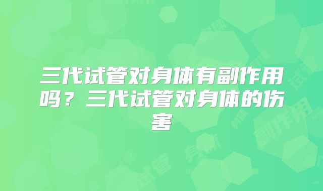 三代试管对身体有副作用吗?三代试管对身体的伤害