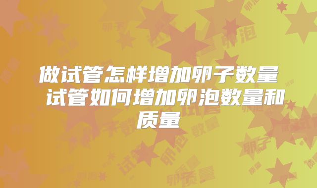 做试管怎样增加卵子数量 试管如何增加卵泡数量和质量