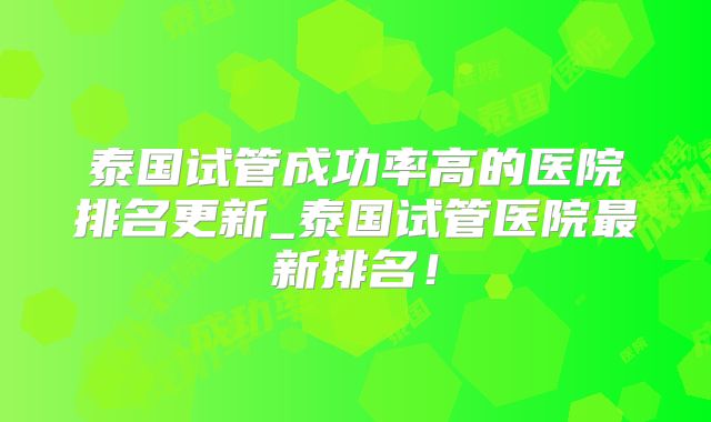 泰国试管成功率高的医院排名更新_泰国试管医院最新排名!