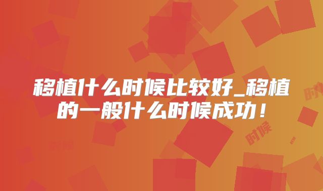 移植什么时候比较好_移植的一般什么时候成功!