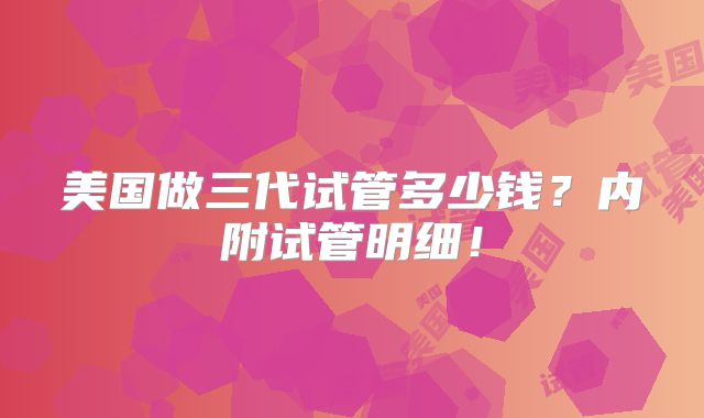 美国做三代试管多少钱?内附试管明细!