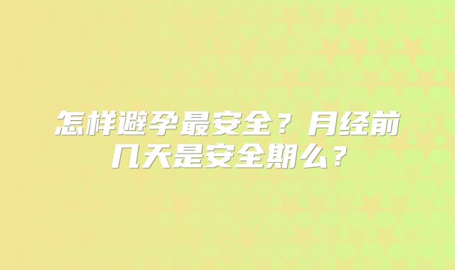怎样避孕最安全？月经前几天是安全期么？