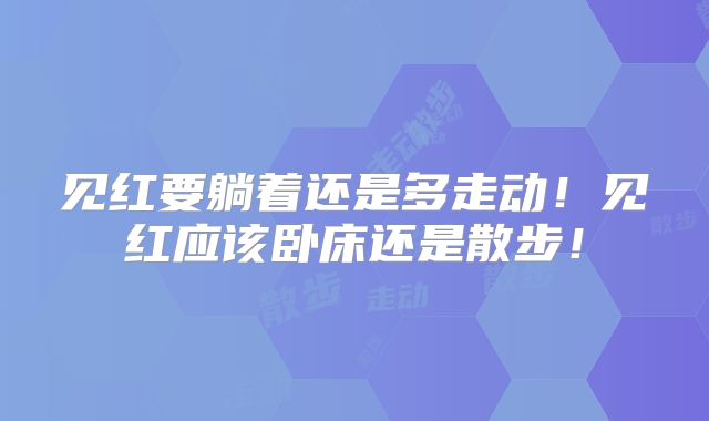 见红要躺着还是多走动！见红应该卧床还是散步！