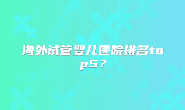 海外试管婴儿医院排名top5？