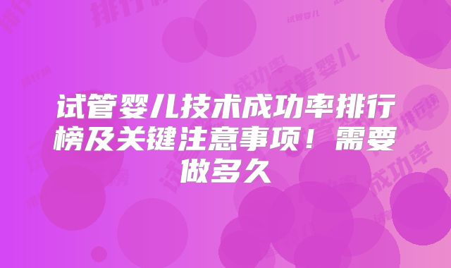 试管婴儿技术成功率排行榜及关键注意事项！需要做多久